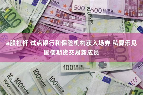 a股杠杆 试点银行和保险机构获入场券 私募乐见国债期货交易新成员