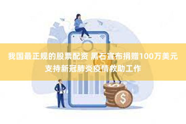 我国最正规的股票配资 黑石宣布捐赠100万美元支持新冠肺炎疫情救助工作