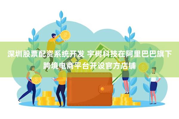 深圳股票配资系统开发 宇树科技在阿里巴巴旗下跨境电商平台开设官方店铺