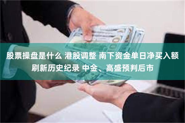 股票操盘是什么 港股调整 南下资金单日净买入额刷新历史纪录 中金、高盛预判后市