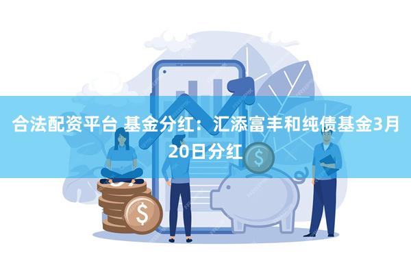 合法配资平台 基金分红：汇添富丰和纯债基金3月20日分红