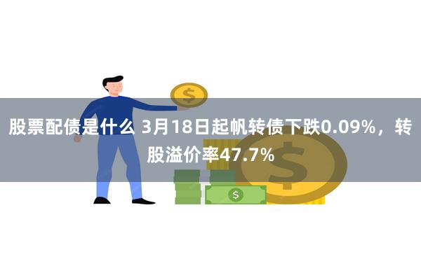 股票配债是什么 3月18日起帆转债下跌0.09%，转股溢价率47.7%