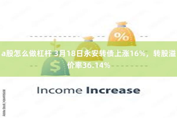 a股怎么做杠杆 3月18日永安转债上涨16%，转股溢价率36.14%