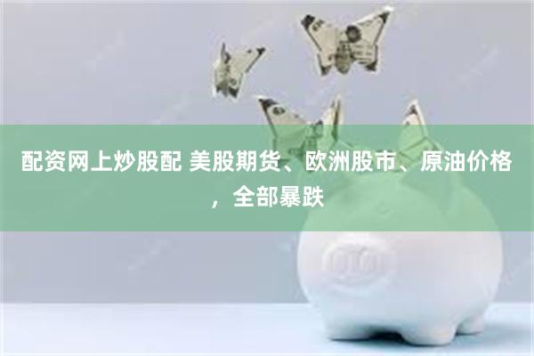 配资网上炒股配 美股期货、欧洲股市、原油价格，全部暴跌