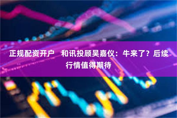 正规配资开户   和讯投顾吴嘉仪：牛来了？后续行情值得期待